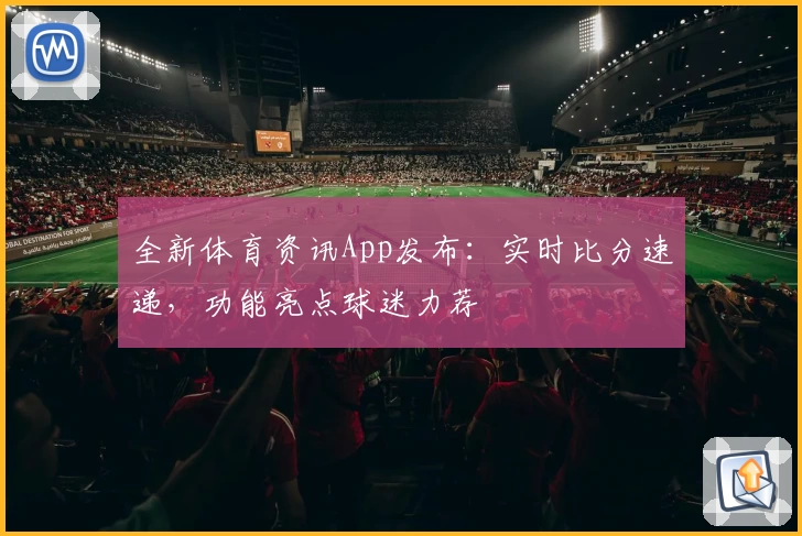 全新体育资讯App发布：实时比分速递，功能亮点球迷力荐