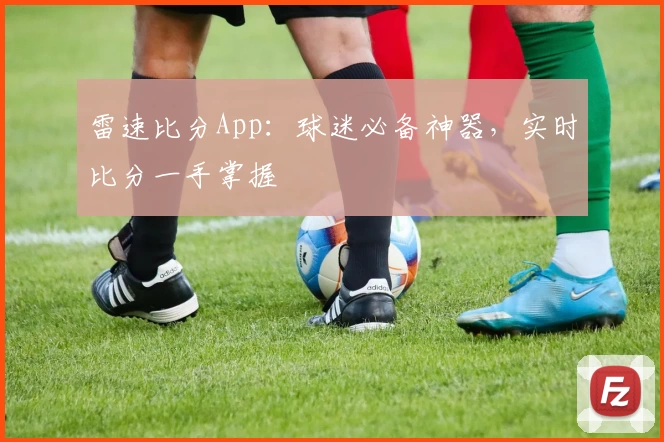 雷速比分App：球迷必备神器，实时比分一手掌握