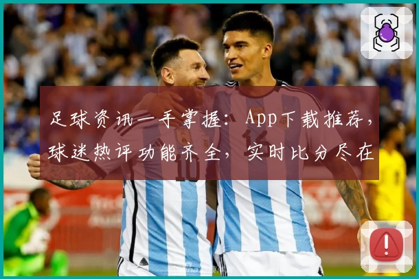 足球资讯一手掌握：App下载推荐，球迷热评功能齐全，实时比分尽在掌中