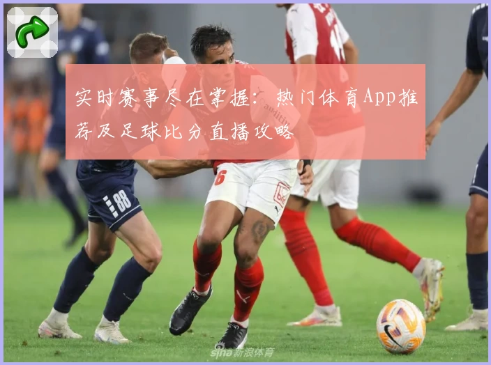 实时赛事尽在掌握:热门体育App推荐及足球比分直播攻略