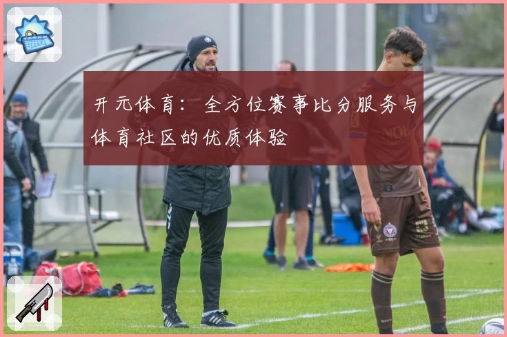 开元体育：全方位赛事比分服务与体育社区的优质体验