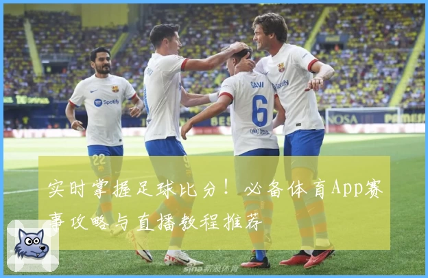 实时掌握足球比分！必备体育App赛事攻略与直播教程推荐