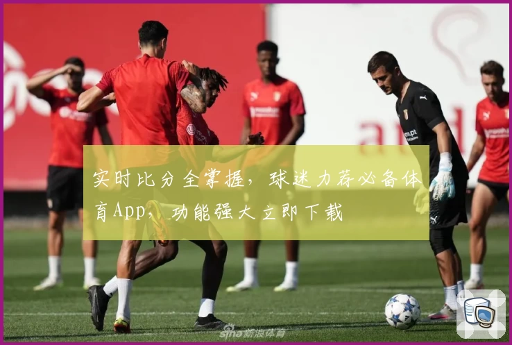 实时比分全掌握，球迷力荐必备体育App，功能强大立即下载