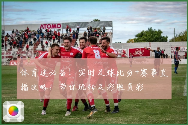 体育迷必备！实时足球比分+赛事直播攻略，带你玩转足彩胜负彩