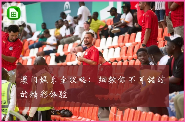 澳门娱乐全攻略：细数你不可错过的精彩体验