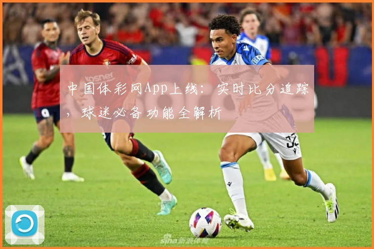 中国体彩网App上线：实时比分追踪，球迷必备功能全解析
