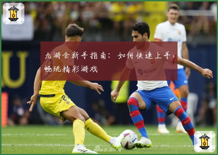 九游会新手指南：如何快速上手，畅玩精彩游戏