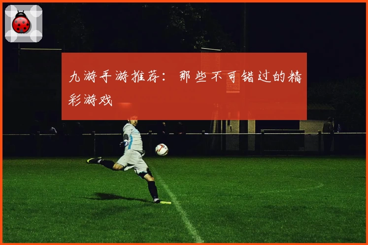 九游手游推荐：那些不可错过的精彩游戏