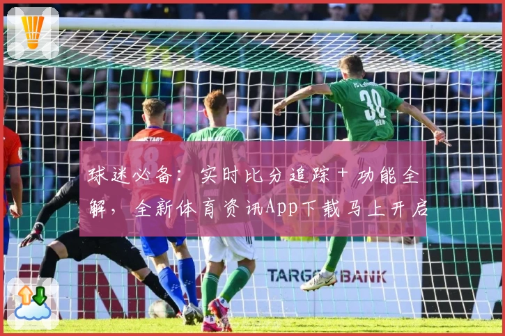 球迷必备：实时比分追踪＋功能全解，全新体育资讯App下载马上开启
