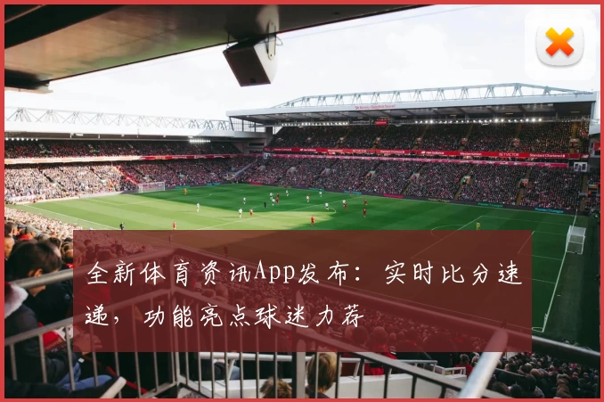 全新体育资讯App发布：实时比分速递，功能亮点球迷力荐