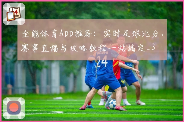 全能体育App推荐：实时足球比分、赛事直播与攻略教程一站搞定_3