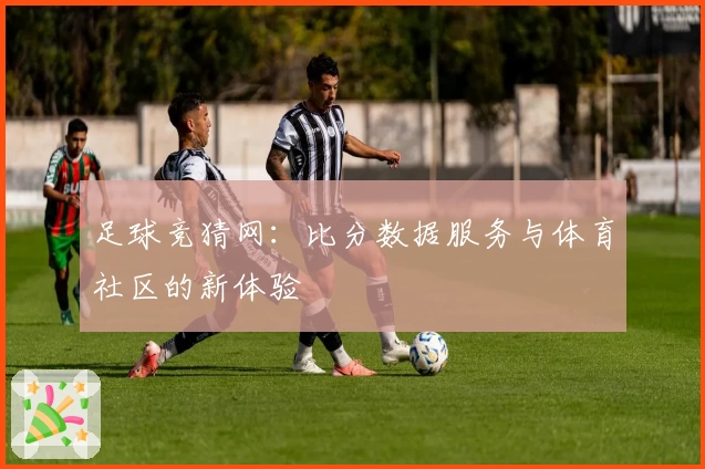足球竞猜网：比分数据服务与体育社区的新体验