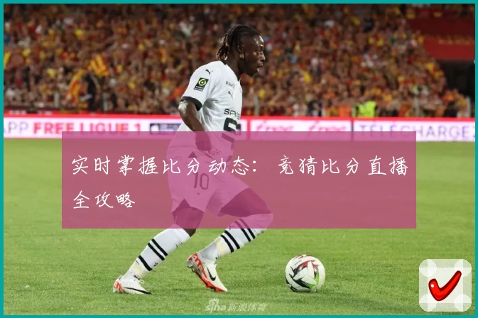实时掌握比分动态：竞猜比分直播全攻略