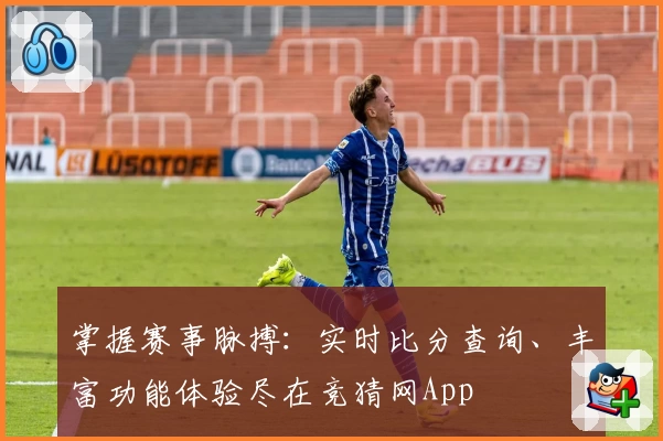 掌握赛事脉搏：实时比分查询、丰富功能体验尽在竞猜网App