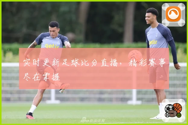 实时更新足球比分直播，精彩赛事尽在掌握