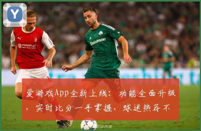 爱游戏App全新上线：功能全面升级，实时比分一手掌握，球迷热荐不容错过！
