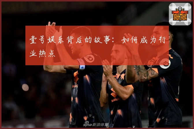 壹号娱乐背后的故事：如何成为行业热点