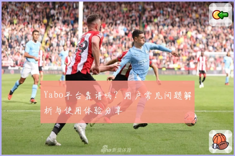 Yabo平台靠谱吗？用户常见问题解析与使用体验分享