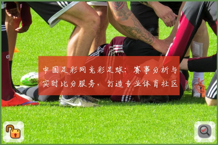 中国足彩网竞彩足球：赛事分析与实时比分服务，打造专业体育社区