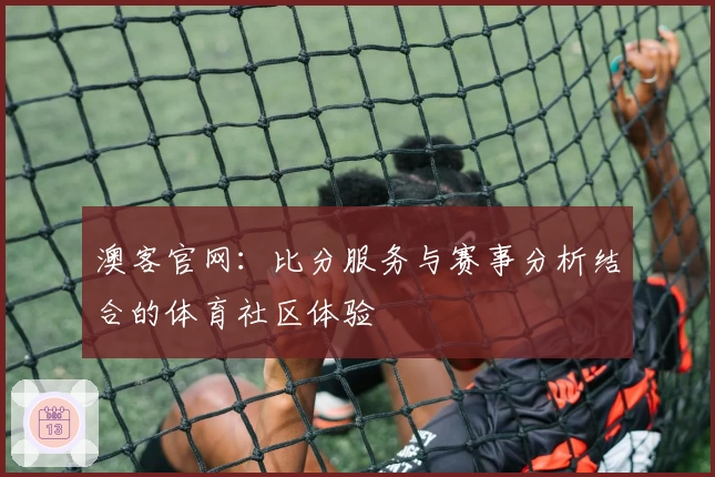 澳客官网：比分服务与赛事分析结合的体育社区体验