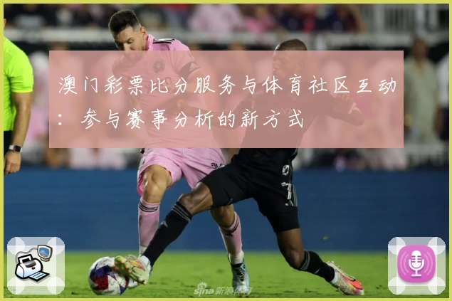 澳门彩票比分服务与体育社区互动:参与赛事分析的新方式
