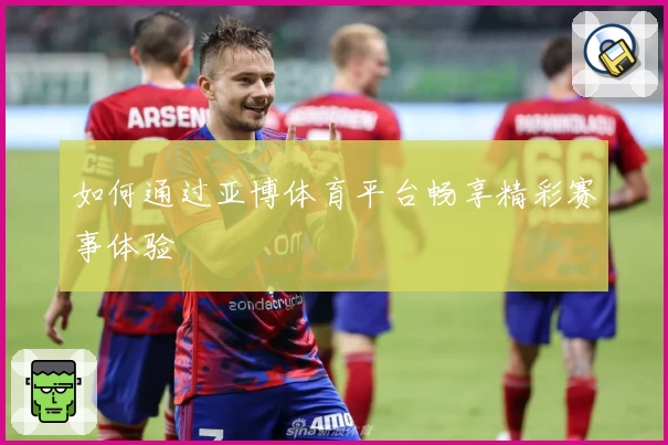 如何通过亚博体育平台畅享精彩赛事体验