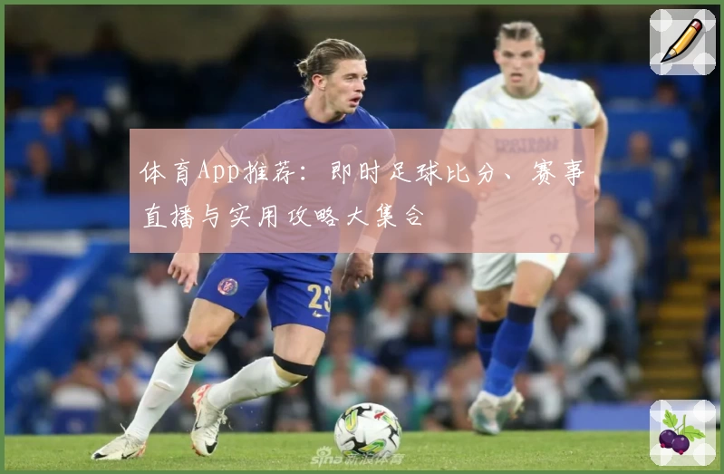 体育App推荐:即时足球比分、赛事直播与实用攻略大集合