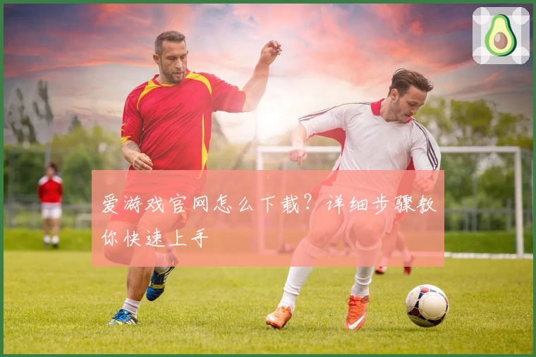 爱游戏官网怎么下载？详细步骤教你快速上手