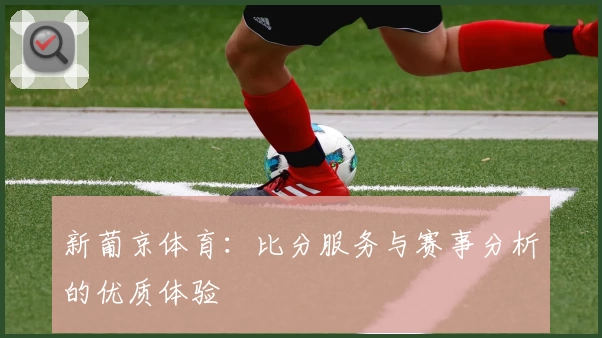 新葡京体育：比分服务与赛事分析的优质体验