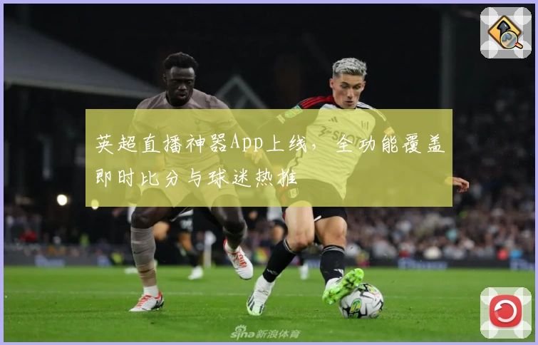 英超直播神器App上线，全功能覆盖即时比分与球迷热推