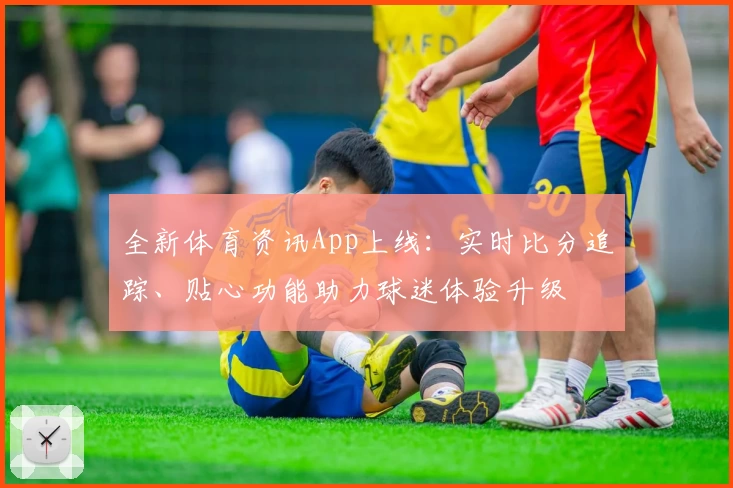 全新体育资讯App上线：实时比分追踪、贴心功能助力球迷体验升级