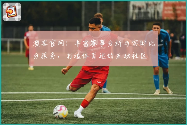 澳客官网：丰富赛事分析与实时比分服务，打造体育迷的互动社区