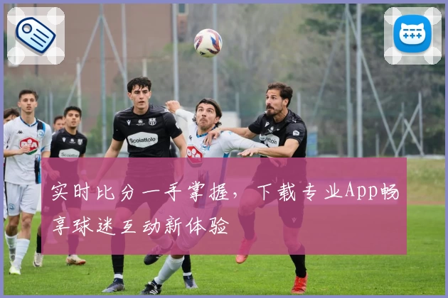 实时比分一手掌握,下载专业App畅享球迷互动新体验