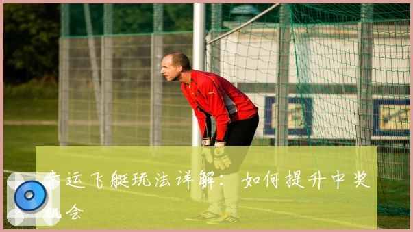幸运飞艇玩法详解：如何提升中奖机会
