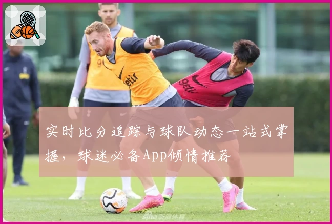 实时比分追踪与球队动态一站式掌握，球迷必备App倾情推荐