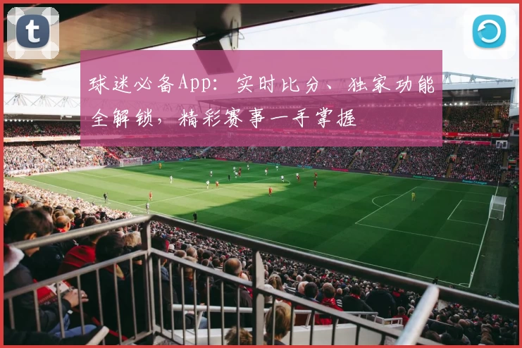 球迷必备App：实时比分、独家功能全解锁，精彩赛事一手掌握