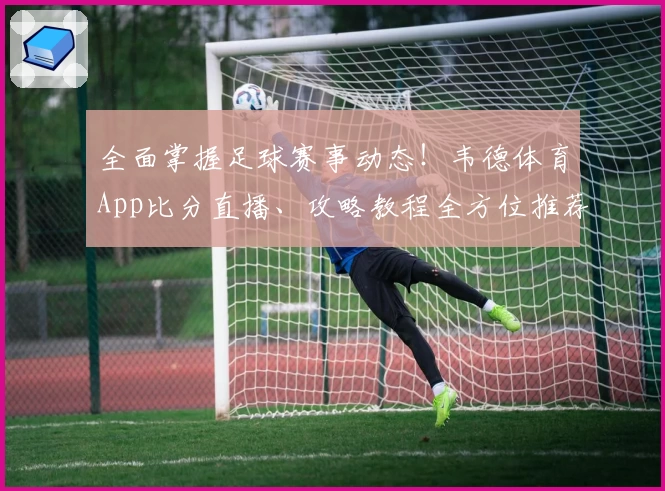 全面掌握足球赛事动态！韦德体育App比分直播、攻略教程全方位推荐