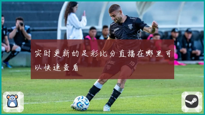 实时更新的足彩比分直播在哪里可以快速查看