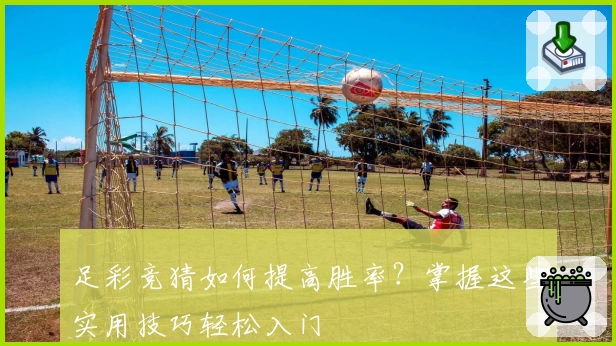 足彩竞猜如何提高胜率？掌握这些实用技巧轻松入门