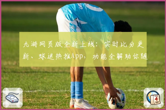 九游网页版全新上线：实时比分更新、球迷热推App，功能全解助你随时掌控赛场