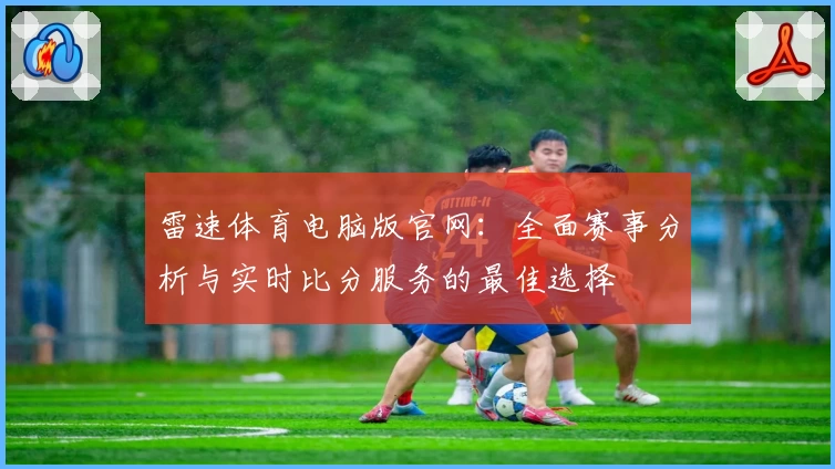 雷速体育电脑版官网：全面赛事分析与实时比分服务的最佳选择