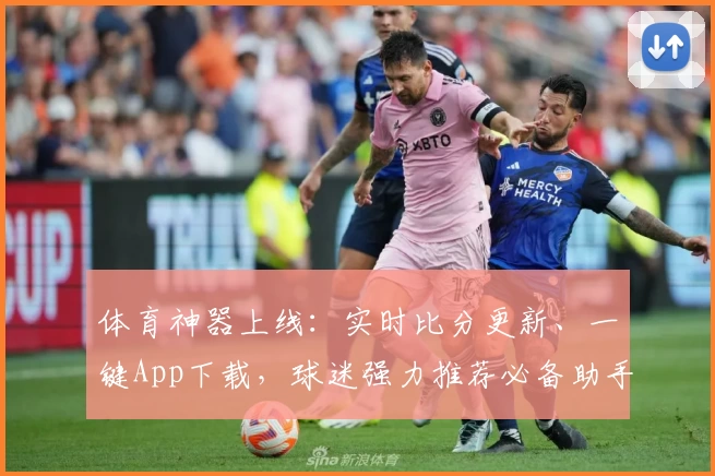 体育神器上线：实时比分更新、一键App下载，球迷强力推荐必备助手