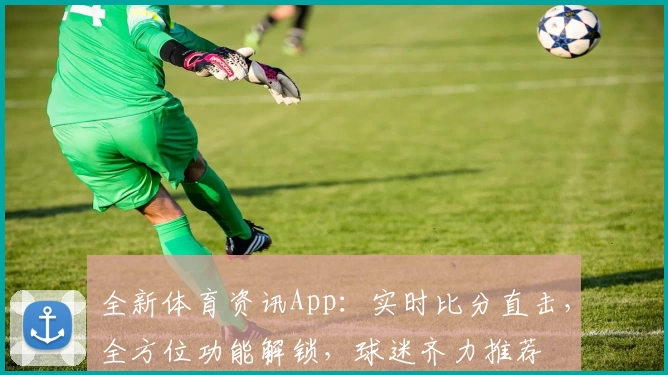 全新体育资讯App：实时比分直击，全方位功能解锁，球迷齐力推荐