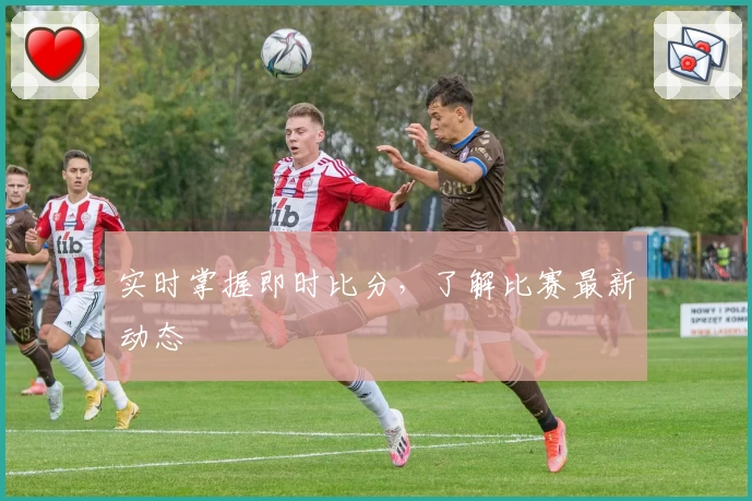 实时掌握即时比分,了解比赛最新动态