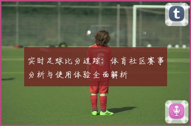 实时足球比分追踪：体育社区赛事分析与使用体验全面解析