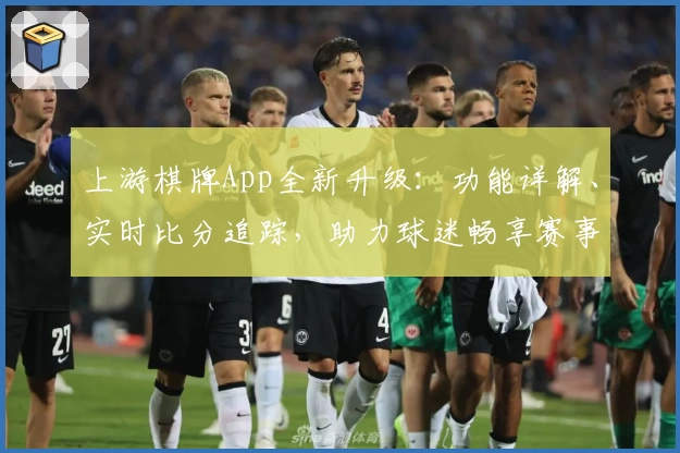 上游棋牌App全新升级：功能详解、实时比分追踪，助力球迷畅享赛事体验