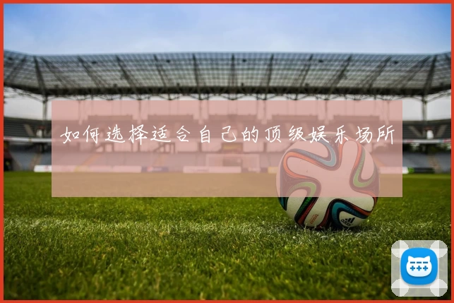 如何选择适合自己的顶级娱乐场所