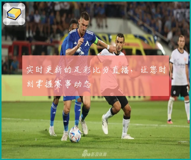 实时更新的足彩比分直播，让您时刻掌握赛事动态