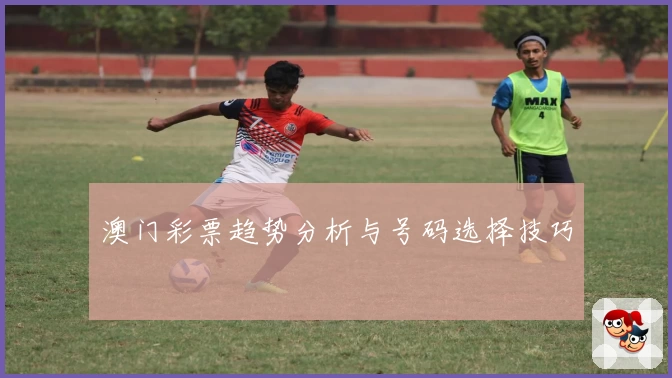 澳门彩票趋势分析与号码选择技巧