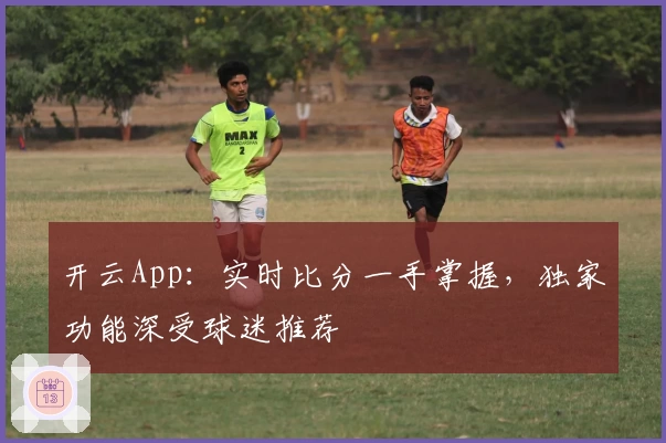 开云App：实时比分一手掌握，独家功能深受球迷推荐